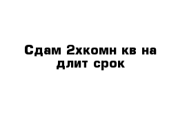 Сдам 2хкомн кв на длит срок